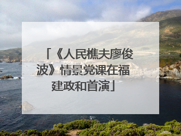 《人民樵夫廖俊波》情景党课在福建政和首演