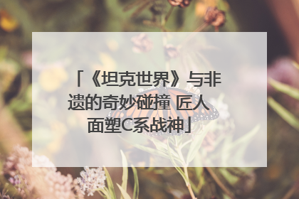 《坦克世界》与非遗的奇妙碰撞 匠人面塑C系战神