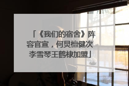 《我们的宿舍》阵容官宣，何炅檀健次李雪琴王鹤棣加盟