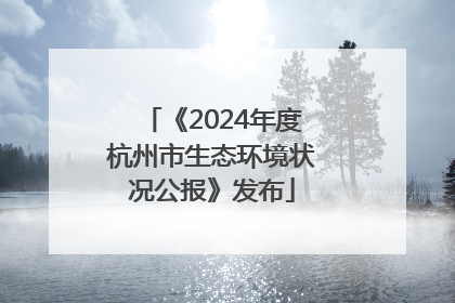 《2024年度杭州市生态环境状况公报》发布
