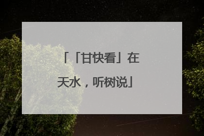 「甘快看」在天水，听树说