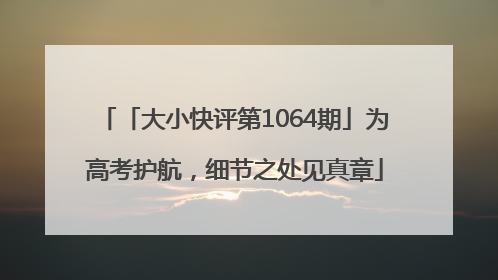 「大小快评第1064期」为高考护航，细节之处见真章