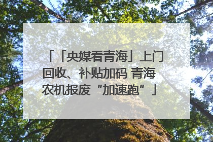 「央媒看青海」上门回收、补贴加码 青海农机报废“加速跑”