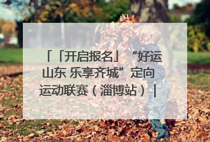 「开启报名」“好运山东 乐享齐城”定向运动联赛（淄博站）｜齐迹争霸之稷下逐风