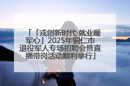 「戎创新时代·就业暖军心」2025年铜仁市退役军人专场招聘会暨直播带岗活动顺利举行