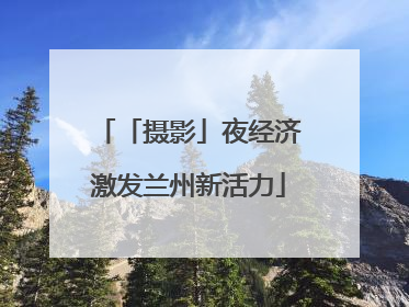 「摄影」夜经济激发兰州新活力