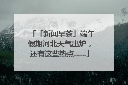 「新闻早茶」端午假期河北天气出炉，还有这些热点……