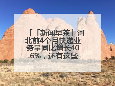 「新闻早茶」河北前4个月快递业务量同比增长40.6%，还有这些热点……