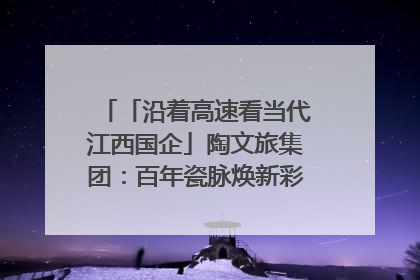 「沿着高速看当代江西国企」陶文旅集团：百年瓷脉焕新彩 文旅融合谱华章