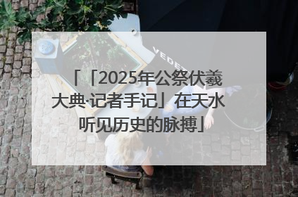 「2025年公祭伏羲大典·记者手记」在天水 听见历史的脉搏