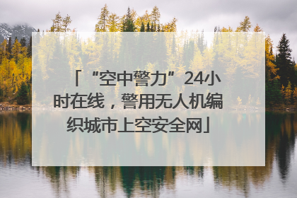 “空中警力”24小时在线，警用无人机编织城市上空安全网