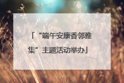 “端午安康香邻雅集”主题活动举办