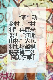 “羽”动乡村，“村羽”再度来袭！“江郎山杯”农民羽毛球超级联赛第二站圆满落幕