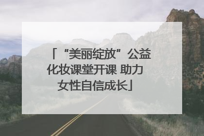 “美丽绽放”公益化妆课堂开课 助力女性自信成长