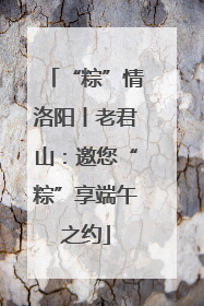 “粽”情洛阳丨老君山：邀您“粽”享端午之约