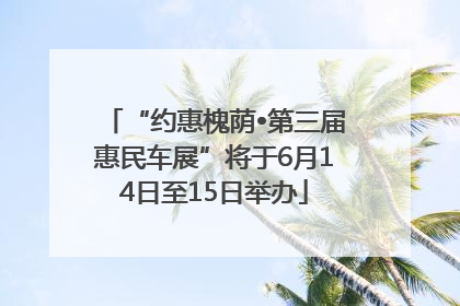 “约惠槐荫•第三届惠民车展”将于6月14日至15日举办