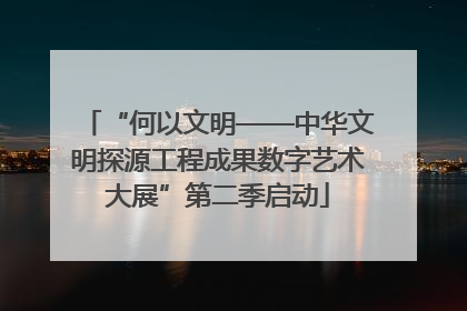 “何以文明——中华文明探源工程成果数字艺术大展”第二季启动