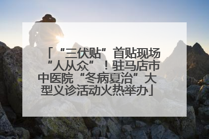 “三伏贴”首贴现场“人从众”！驻马店市中医院“冬病夏治”大型义诊活动火热举办