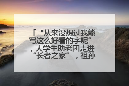 “从来没想过我能写这么好看的字呢”，大学生助老团走进“长者之家”，祖孙氛围感拉满