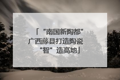 “南国新陶都”广西藤县打造陶瓷“智”造高地