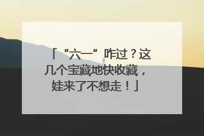 “六一”咋过？这几个宝藏地快收藏，娃来了不想走！