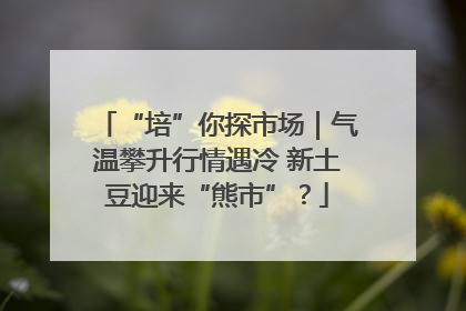 “培”你探市场｜气温攀升行情遇冷 新土豆迎来“熊市”？