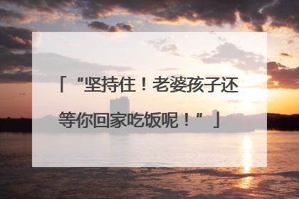 “坚持住！老婆孩子还等你回家吃饭呢！”