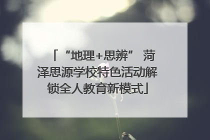 “地理+思辨” 菏泽思源学校特色活动解锁全人教育新模式