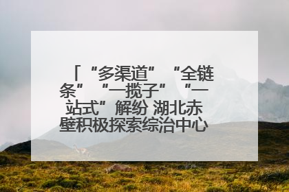 “多渠道”“全链条”“一揽子”“一站式”解纷 湖北赤壁积极探索综治中心规范化建设新路子