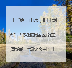 “始于山水，归于烟火”！探秘旅居云南主题馆的“烟火乡村”
