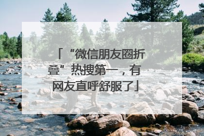 “微信朋友圈折叠”热搜第一，有网友直呼舒服了
