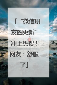 “微信朋友圈更新”冲上热搜！网友：舒服了