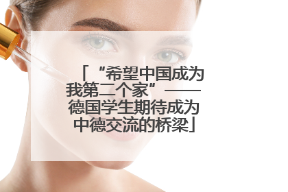“希望中国成为我第二个家”——德国学生期待成为中德交流的桥梁
