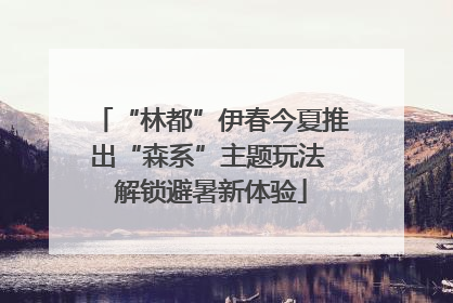 “林都”伊春今夏推出“森系”主题玩法 解锁避暑新体验