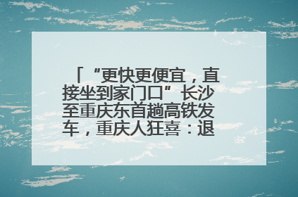 “更快更便宜，直接坐到家门口”长沙至重庆东首趟高铁发车，重庆人狂喜：退了票也要坐