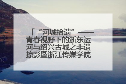 “河城拾遗”——青春视野下的浙东运河与绍兴古城之非遗掠影暨浙江传媒学院小学期来绍
