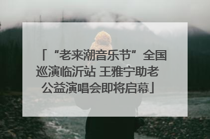 “老来潮音乐节”全国巡演临沂站 王雅宁助老公益演唱会即将启幕