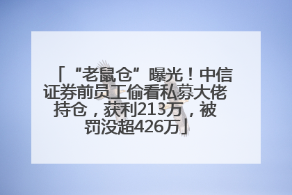“老鼠仓”曝光！中信证券前员工偷看私募大佬持仓，获利213万，被罚没超426万