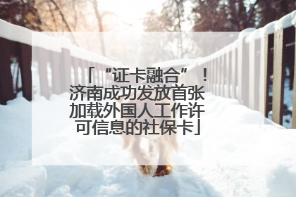 “证卡融合”！济南成功发放首张加载外国人工作许可信息的社保卡