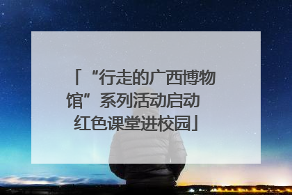 “行走的广西博物馆”系列活动启动 红色课堂进校园