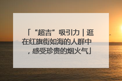 “超吉”吸引力｜逛在红旗街如海的人群中，感受珍贵的烟火气