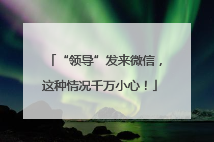 “领导”发来微信，这种情况千万小心！