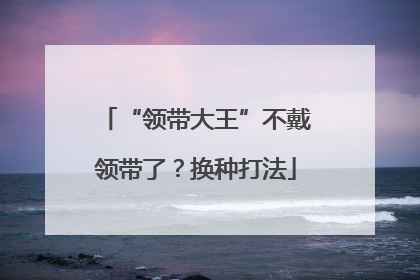 “领带大王”不戴领带了？换种打法
