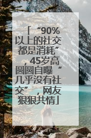 “90%以上的社交都是消耗”，45岁高圆圆自曝“几乎没有社交”，网友狠狠共情