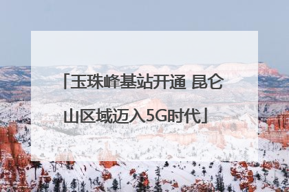 玉珠峰基站开通 昆仑山区域迈入5G时代