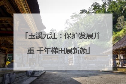 玉溪元江：保护发展并重 千年梯田展新颜
