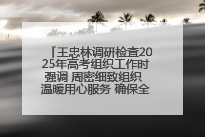 王忠林调研检查2025年高考组织工作时强调 周密细致组织 温暖用心服务 确保全省高考安全有序顺利