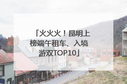 火火火！昆明上榜端午租车、入境游双TOP10