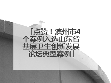 点赞！滨州市4个案例入选山东省基层卫生创新发展论坛典型案例