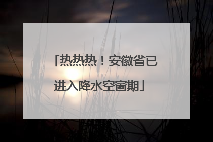 热热热！安徽省已进入降水空窗期